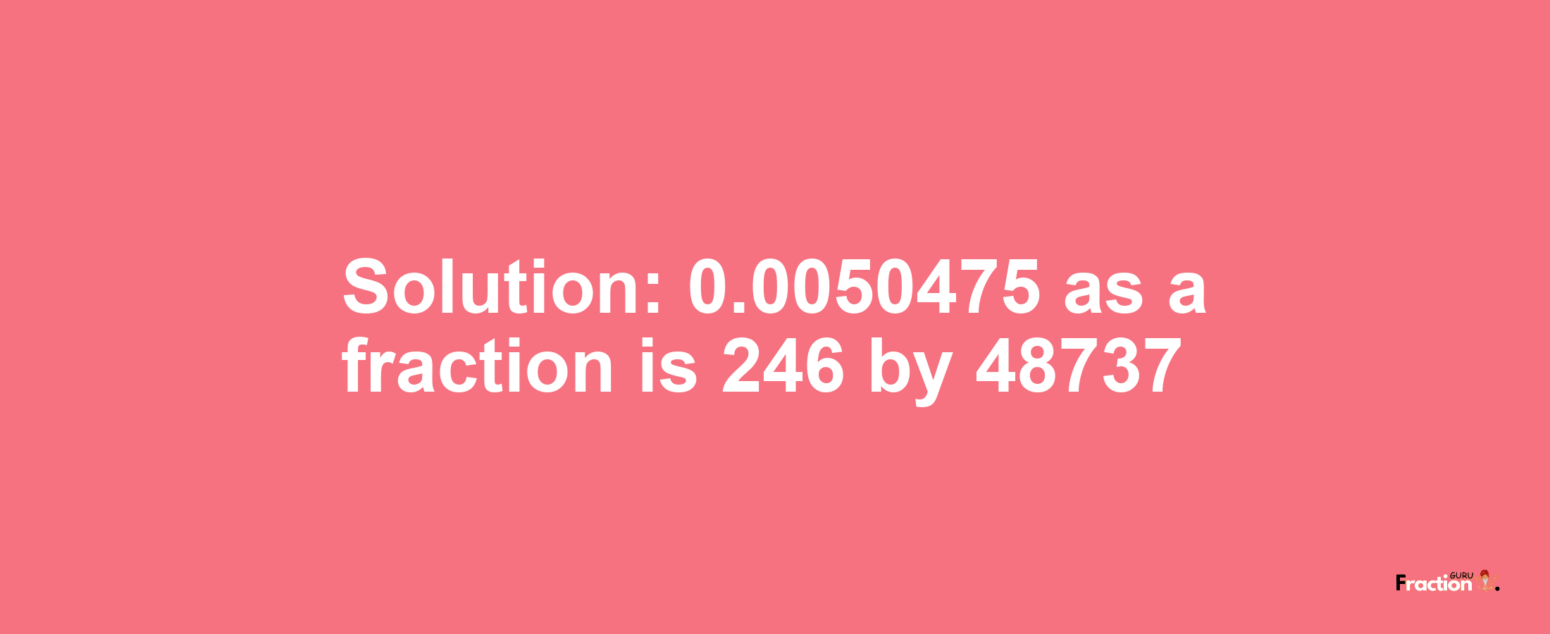 Solution:0.0050475 as a fraction is 246/48737